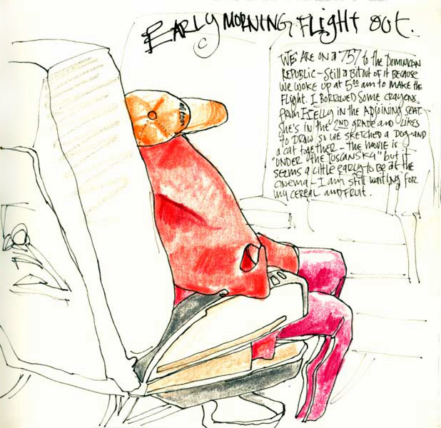 ‘Early Morning Flight Out. We are on a 757 to the Dominican Republic – still a bit out of it because we woke up at five a.m. to make the flight. I borrowed some crayons from Kelly in the adjoining seat. She’s in the second grade and likes to draw so we sketched a dog and cat together. The movie is <i>Under the Tuscan Sky </i>but it seems a little early to be at the cinema. I am still waiting for my cereal and fruit.’